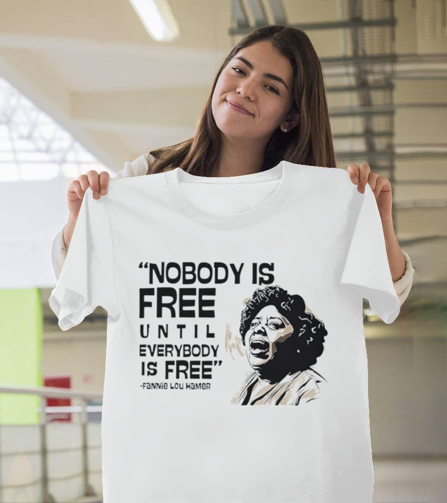 Nobody Is Free Until Everybody Is Free Fannie Lou Hamer Empowerment Message T-Shirt