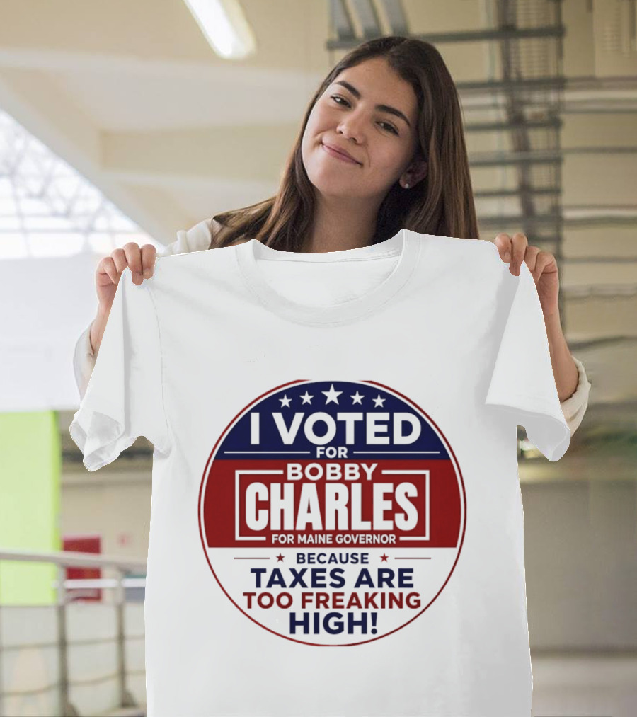 I Voted For Bobby Charles For Maine Governor Because Taxes Are Too Freaking High T-Shirt