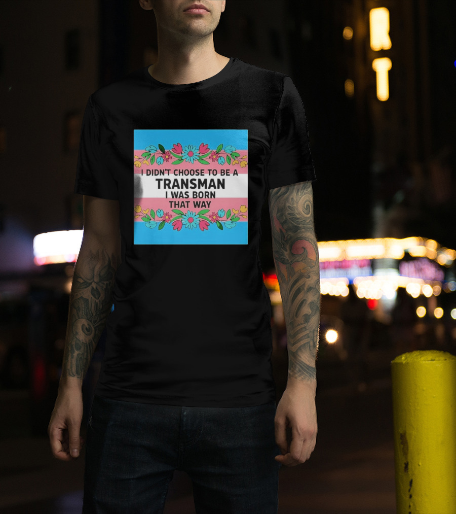 I Didn't Choose To Be A Transman I Was Born That Way Transgender Pride Flowers T-Shirt
