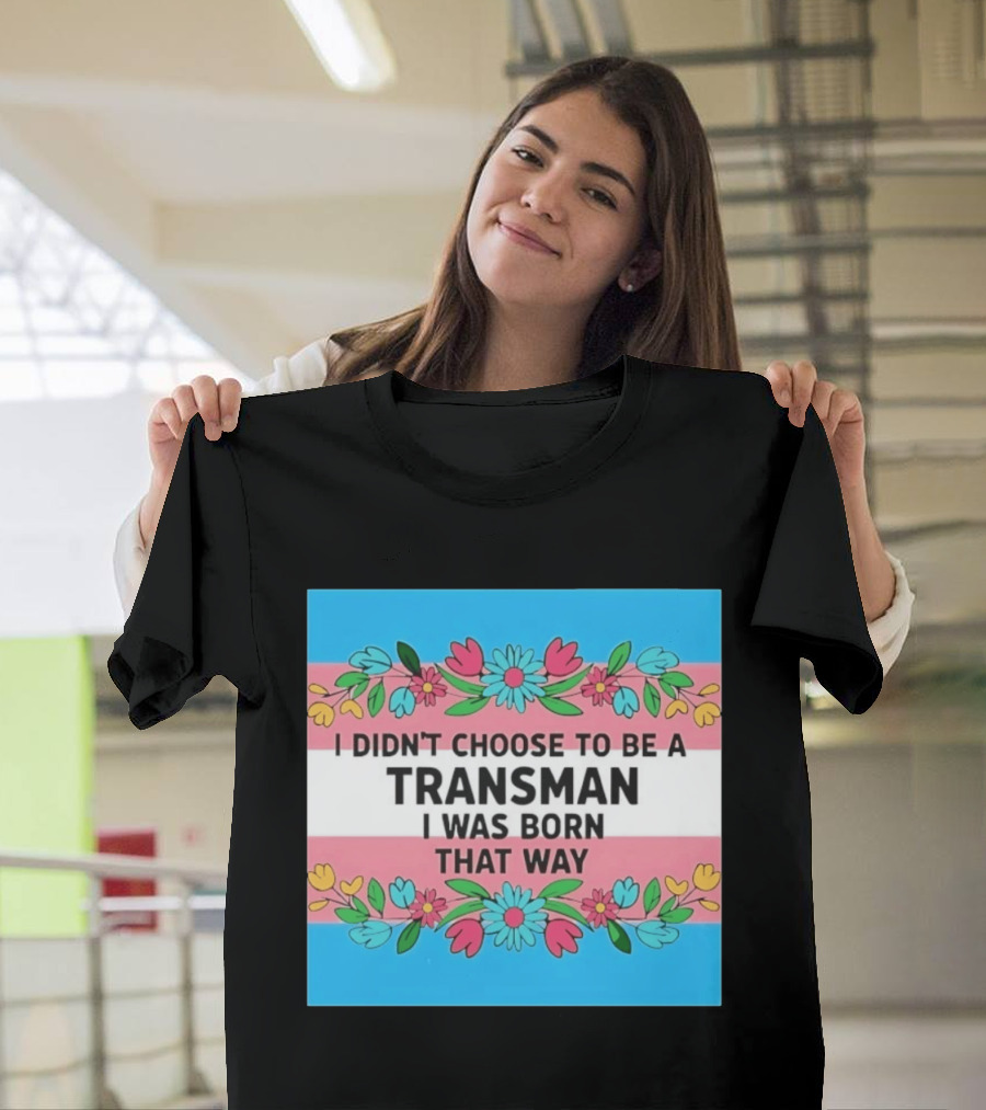 I Didn't Choose To Be A Transman I Was Born That Way Transgender Pride Flowers T-Shirt
