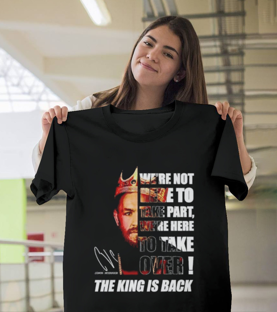 Conor McGregor The King Is Back We're Not Here To Take Part To Take Over T-Shirt