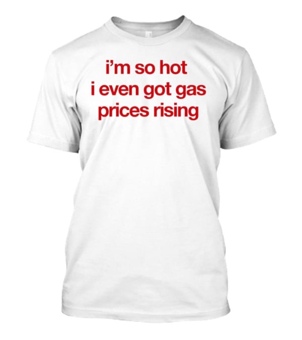 I'm So Hot I Even Got Gas Prices Rising T-Shirt
