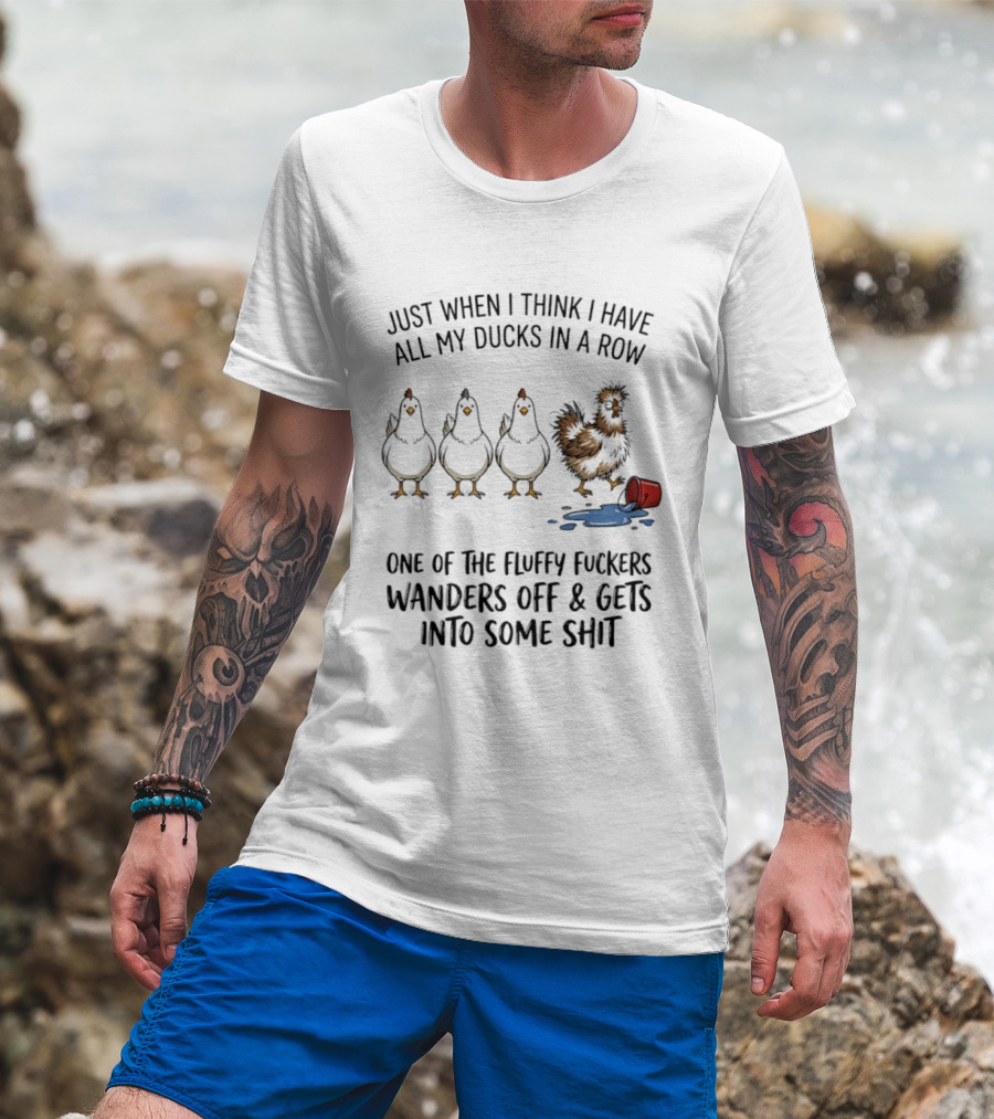Just When I Think I Have All My Ducks In A Row One Of The Fluffy Fuckers Wanders Off And Gets Into Some Shit T-Shirt