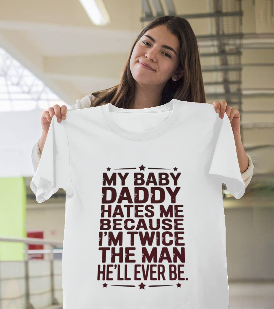 My Baby Daddy Hates Me Because I'm Twice The Man He'll Ever Be T-Shirt
