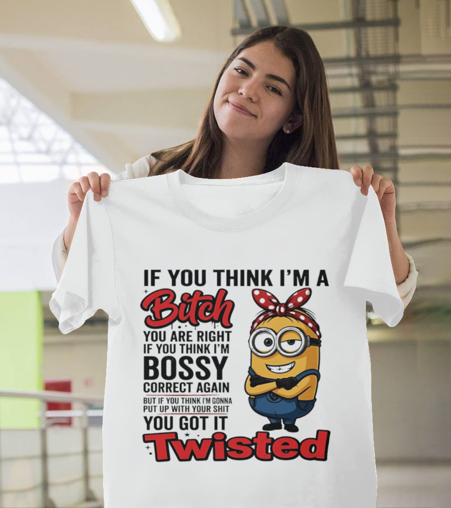 If You Think I'm A Bitch You Are Right Bossy Minion You Got It Twisted T-Shirt