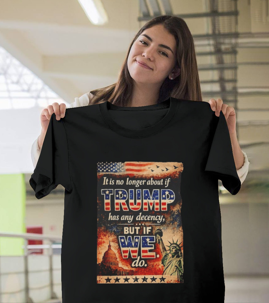 It Is No Longer About If Trump Has Any Decency But If We Do Statue Of Liberty US Capitol American Flag T-Shirt