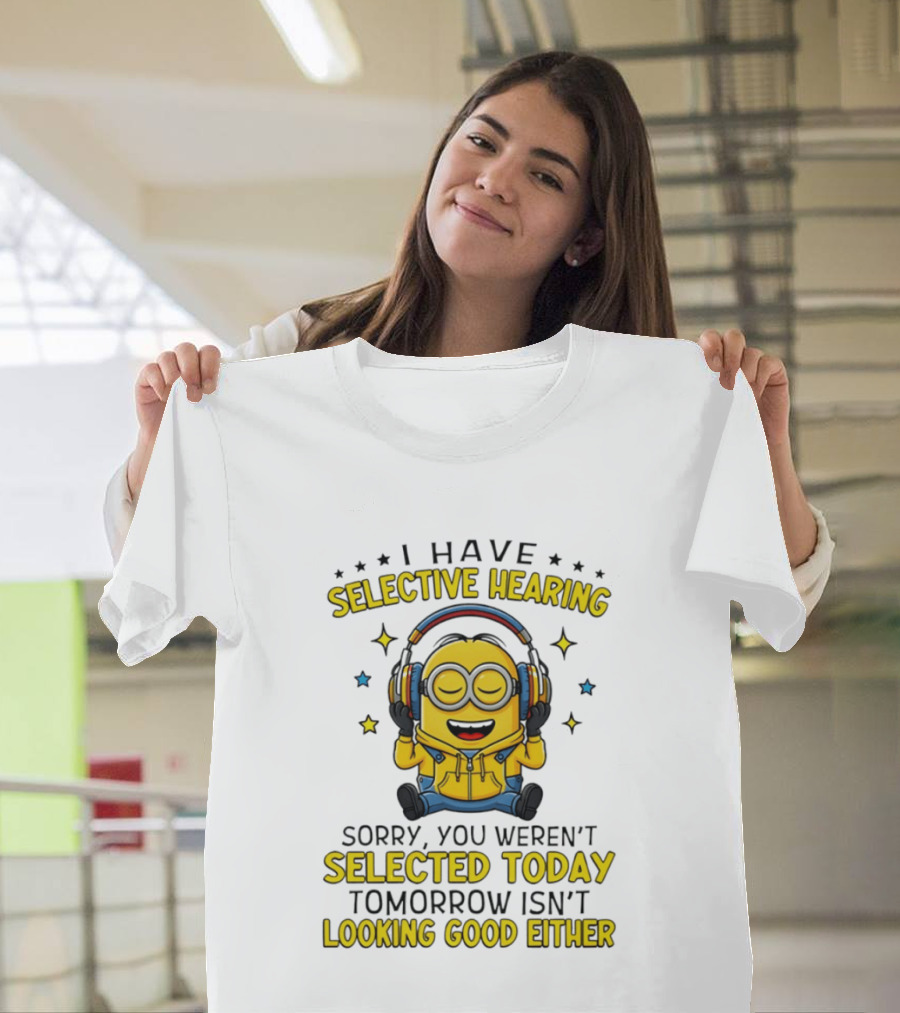 Minion I Have Selective Hearing Sorry You Weren't Selected Today Tomorrow Isn't Looking Good Either T-Shirt