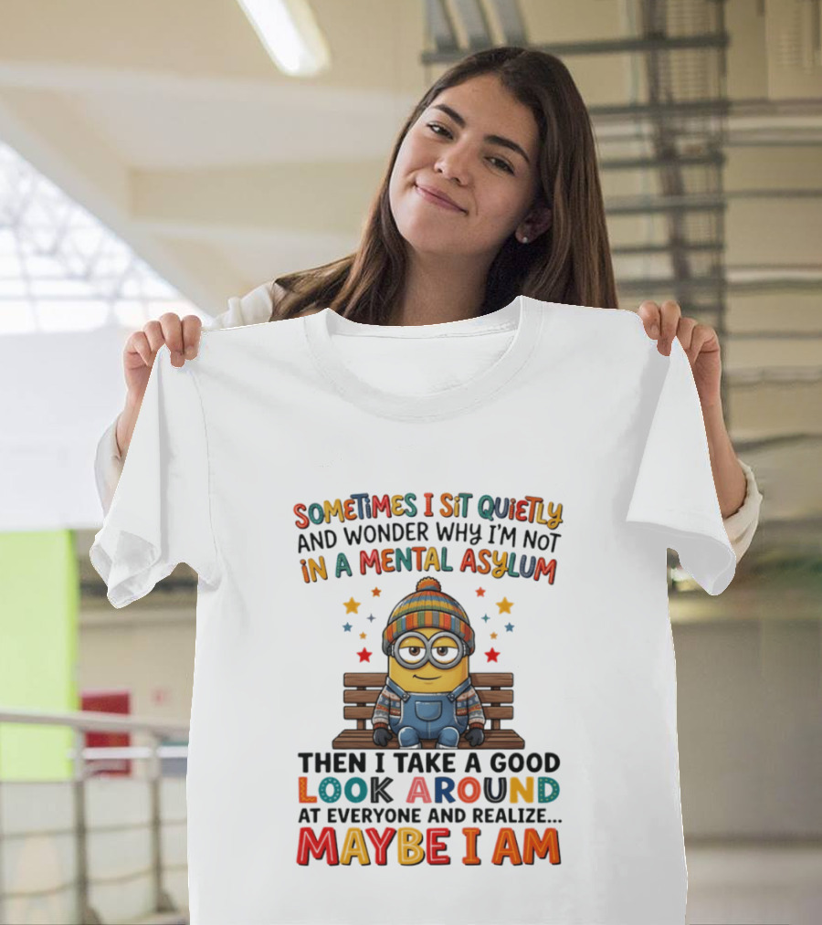 Minion Sometimes I Sit Quietly And Wonder Why I'm Not In A Mental Asylum Maybe I Am T-Shirt
