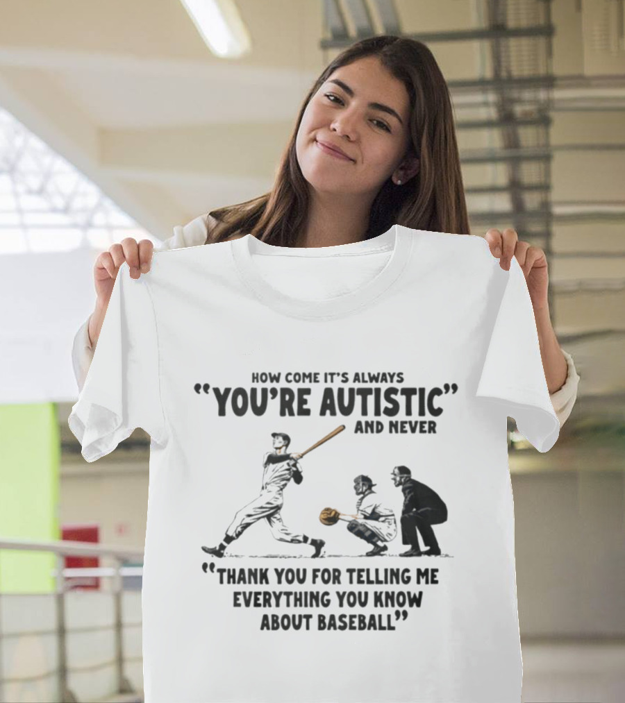 How Come It's Always You're Autistic And Never Thank You For Telling Me Everything You Know About Baseball T-Shirt