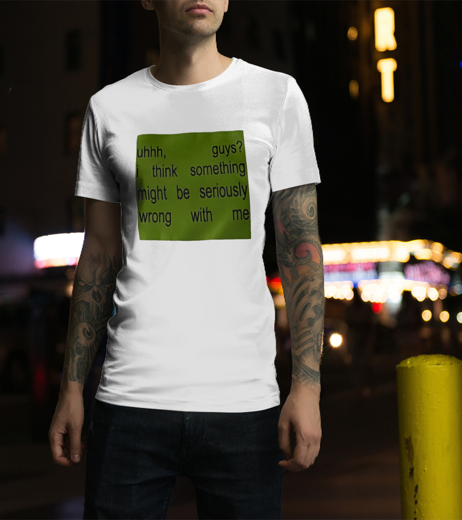 Uhhh Guys I Think Something Might Be Seriously Wrong With Me T-Shirt