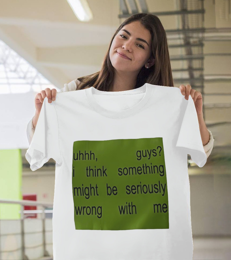 Uhhh Guys I Think Something Might Be Seriously Wrong With Me T-Shirt