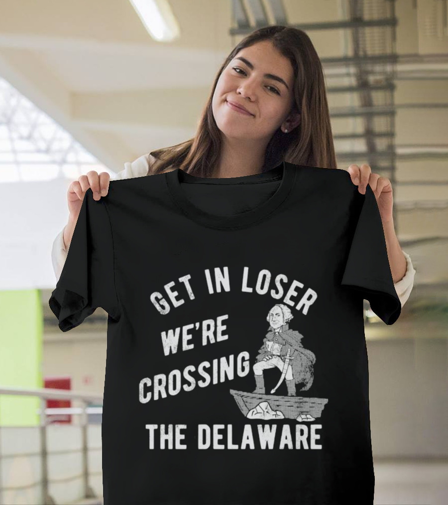 Get In Loser We're Crossing The Delaware George Washington Sarcastic T-Shirt