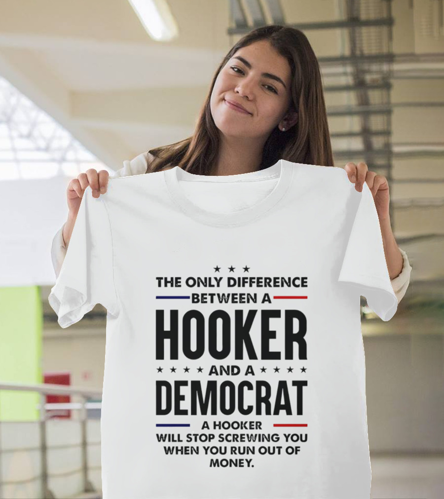 The Only Difference Between A Hooker And A Democrat A Hooker Will Stop Screwing You When You Run Out Of Money T-Shirt