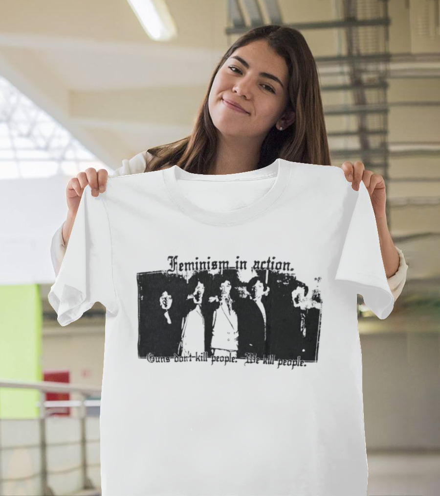 Feminism In Action Guns Don't Kill People We Kill People T-Shirt