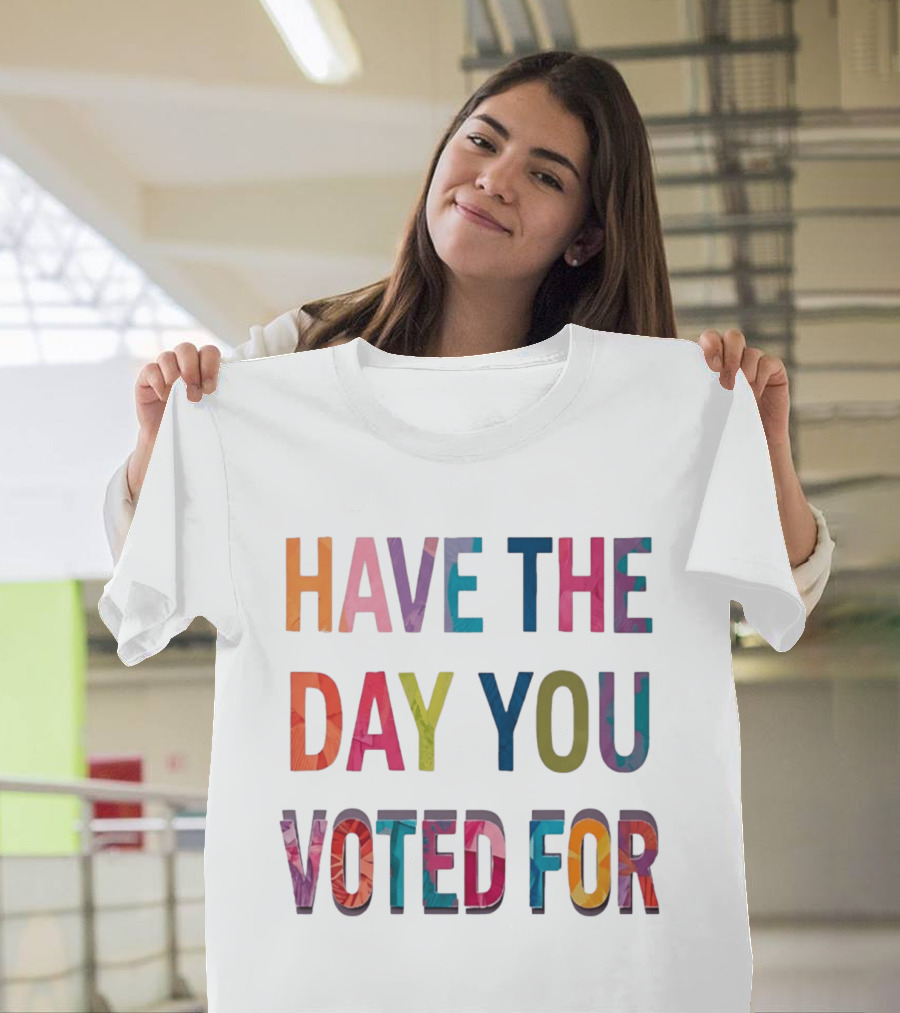 Have The Day You Voted For Colorful Political Election T-Shirt