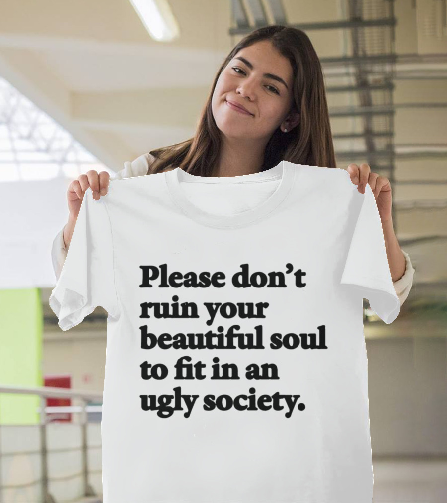 Please Don't Ruin Your Beautiful Soul To Fit In An Ugly Society T-Shirt