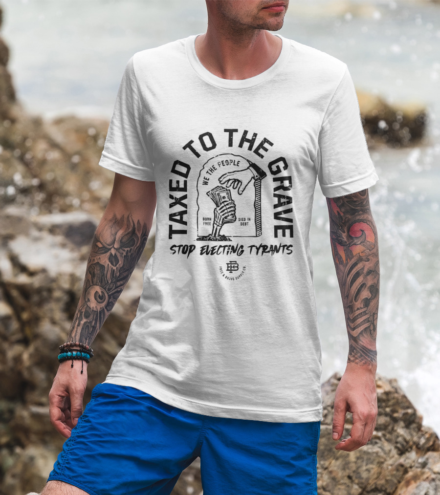 Taxed To The Grave Stop Electing Tyrants We The People Vintage Political T-Shirt