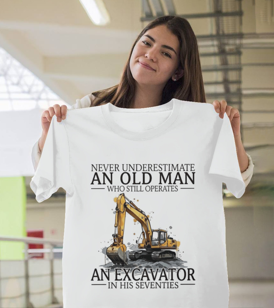 Never Underestimate An Old Man Who Still Operates An Excavator In His Seventies T-Shirt