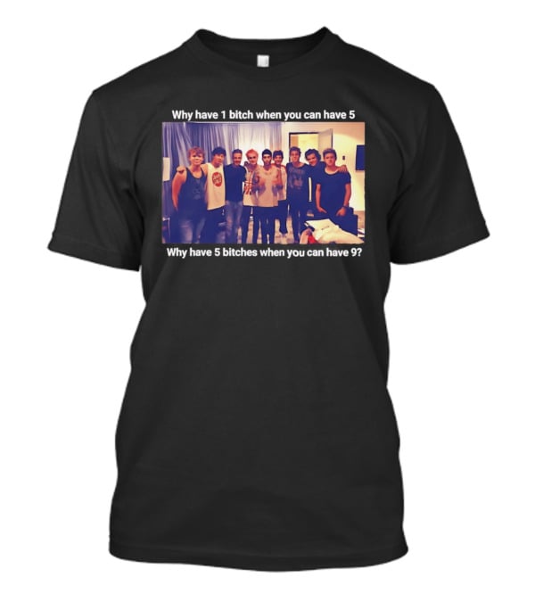 Why Have 1 Bitch When You Can Have 5 Why Have 5 Bitches When You Can Have 9 Group Photo T-Shirt