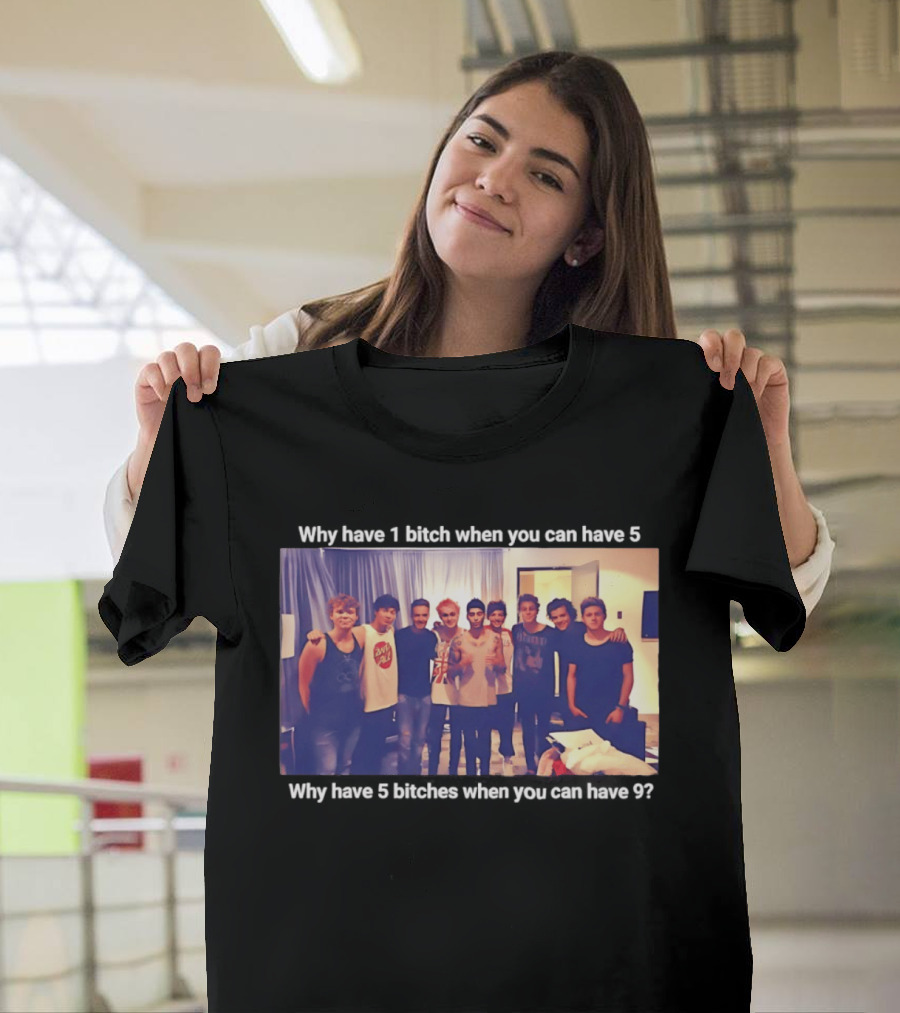 Why Have 1 Bitch When You Can Have 5 Why Have 5 Bitches When You Can Have 9 Group Photo T-Shirt