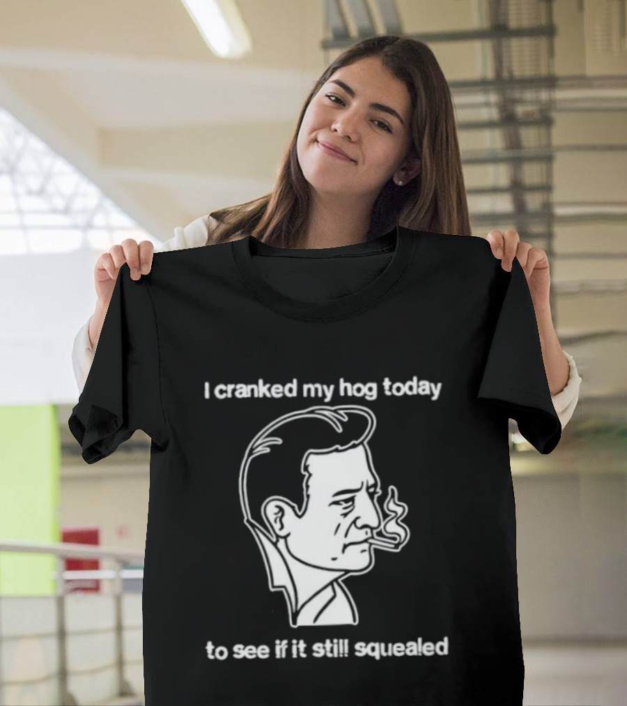 I Cranked My Hog Today To See If It Still Squealed Man Smoking T-Shirt