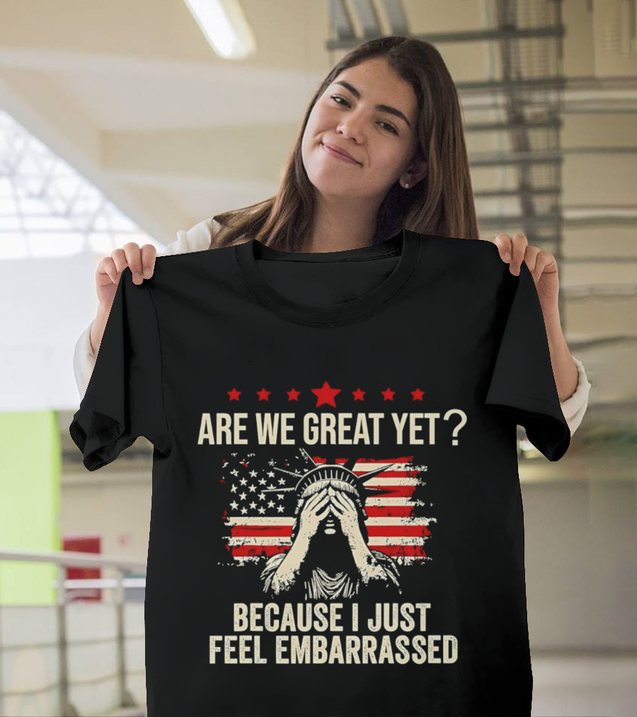 Are We Great Yet Because I Just Feel Embarrassed Lady Liberty Stars And Stripes T-Shirt