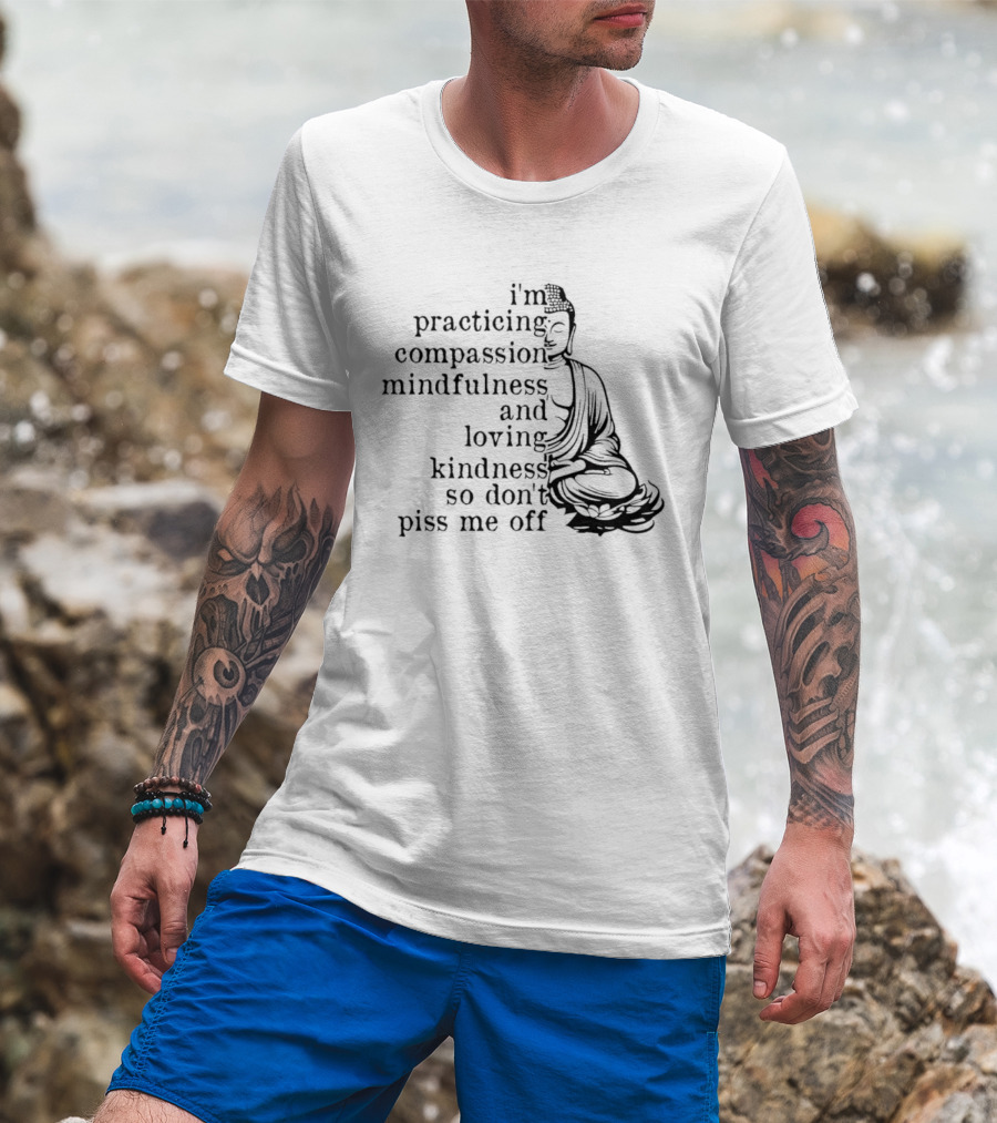I'm Practicing Compassion Mindfulness And Loving Kindness So Don't Piss Me Off Buddha T-Shirt