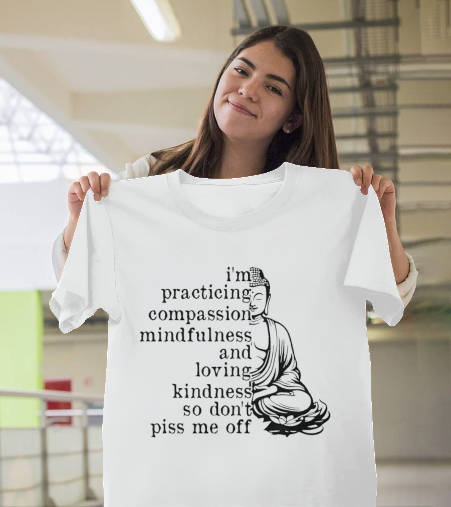 I'm Practicing Compassion Mindfulness And Loving Kindness So Don't Piss Me Off Buddha T-Shirt