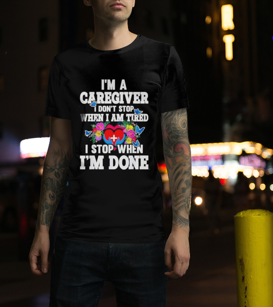 I'm A Caregiver Heart And Flowers With Butterflies I Don't Stop When I Am Tired I Stop When I'm Done T-Shirt