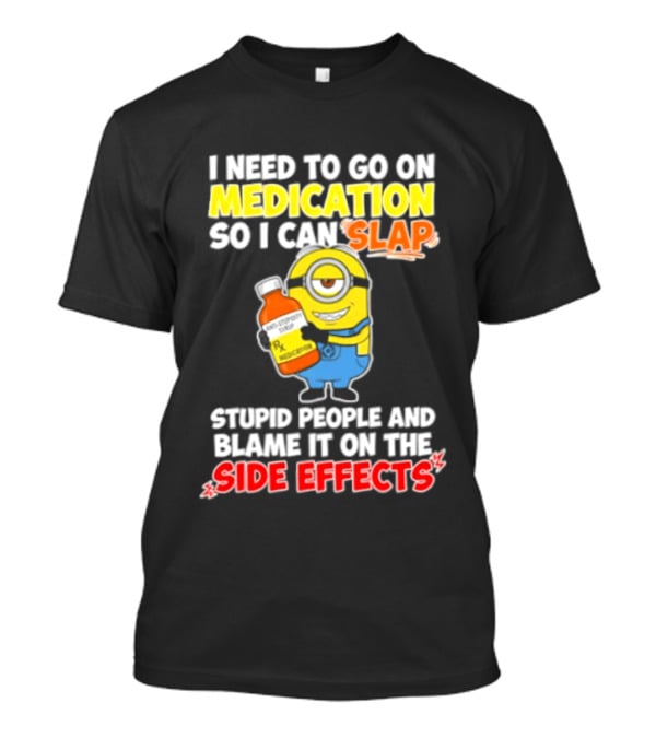 Minion I Need To Go On Medication So I Can Slap Stupid People And Blame It On The Side Effects T-Shirt