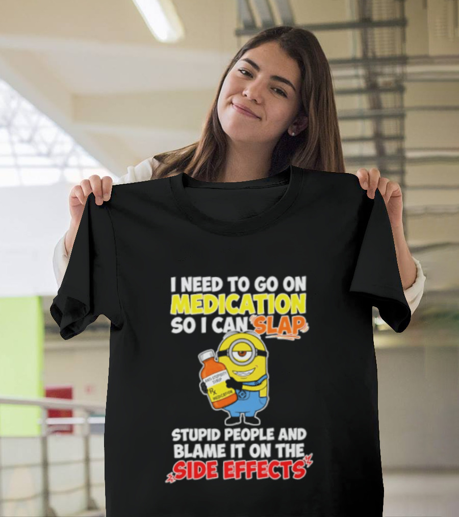 Minion I Need To Go On Medication So I Can Slap Stupid People And Blame It On The Side Effects T-Shirt