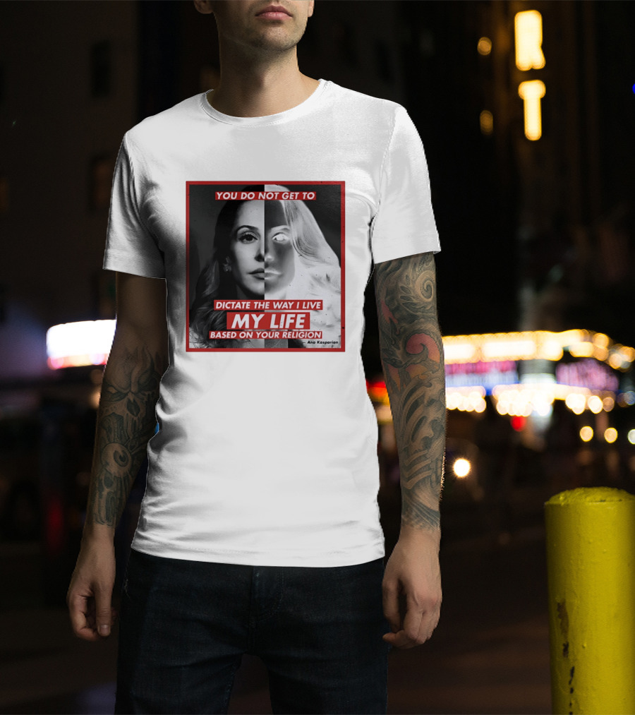 You Do Not Get To Dictate The Way I Live My Life Based On Your Religion Ana Kasparian T-Shirt
