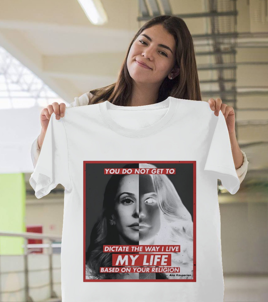 You Do Not Get To Dictate The Way I Live My Life Based On Your Religion Ana Kasparian T-Shirt
