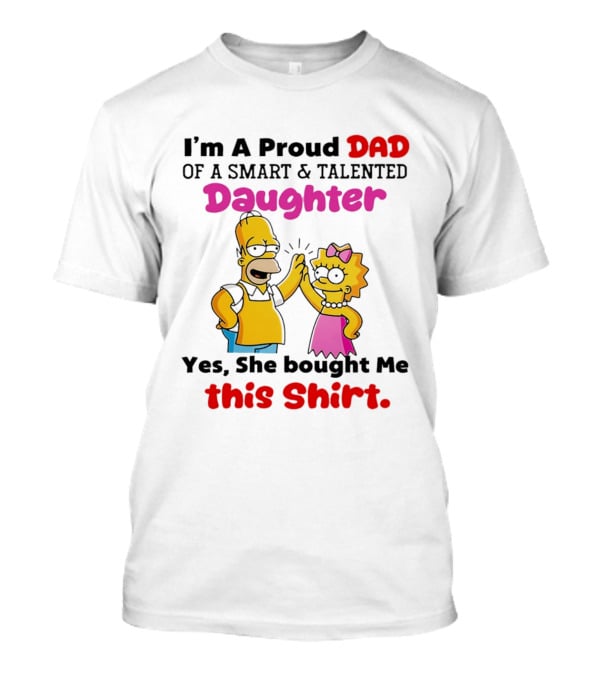 I'm A Proud Dad Of A Smart And Talented Daughter Yes She Bought Me Simpsons T-Shirt