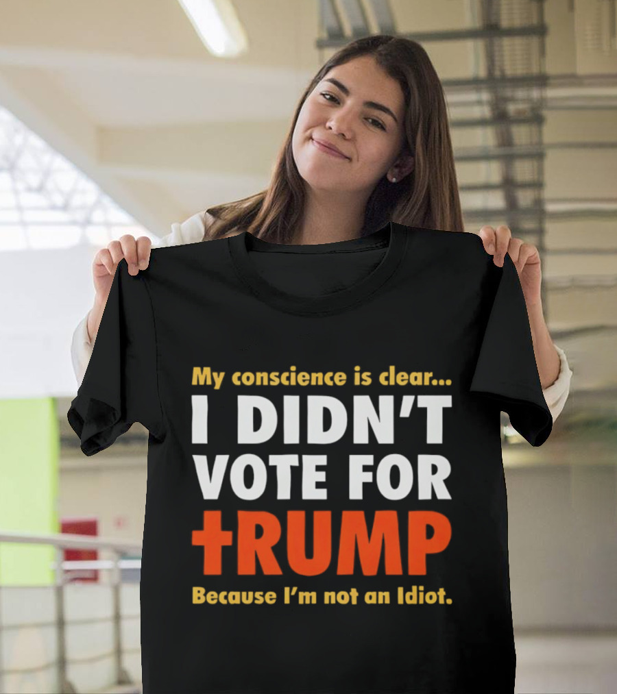 My Conscience Is Clear I Didn't Vote For Trump Because I'm Not An Idiot T-Shirt