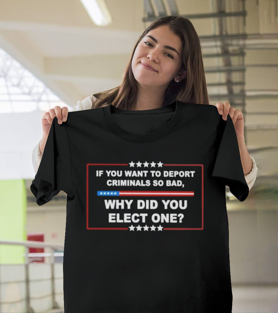 If You Want To Deport Criminals So Bad Why Did You Elect One Stars Red White Blue T-Shirt