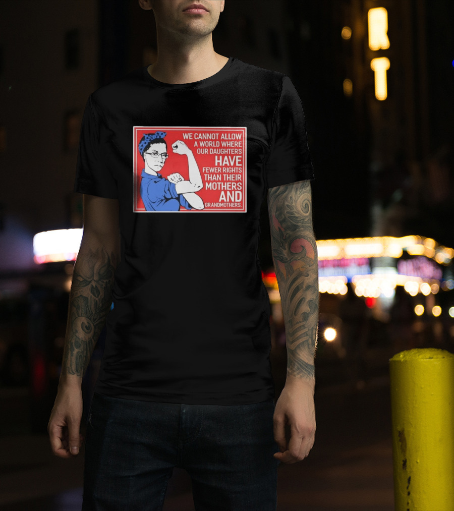 We Cannot Allow A World Where Our Daughters Have Fewer Rights Than Their Mothers And Grandmothers Rosie The Riveter T-Shirt