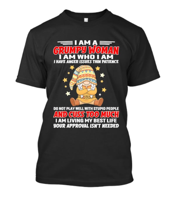 I Am A Grumpy Woman I Am Who I Am I Have Anger Issues Do Not Play Well With Stupid People And Cuss Too Much Your Approval Isn't Needed T-Shirt