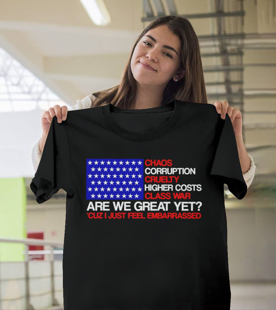 Chaos Corruption Cruelty Higher Costs Class War Are We Great Yet Flag Stars Cuz I Just Feel Embarrassed T-Shirt