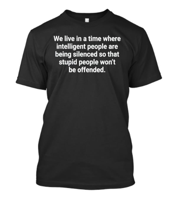 We Live In A Time Where Intelligent People Are Being Silenced So That Stupid People Won't Be Offended T-Shirt