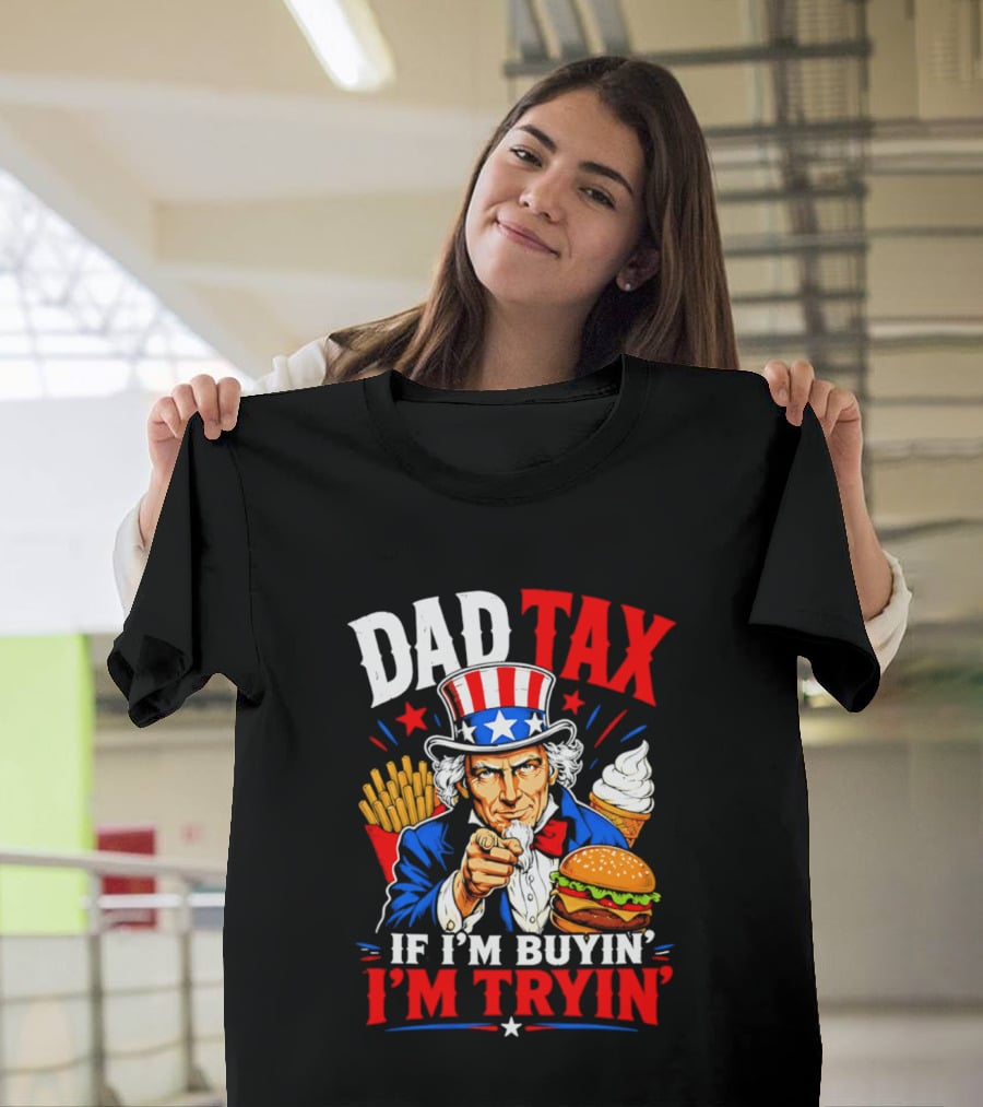 Dad Tax Uncle Sam If I'm Buyin' I'm Tryin' Burger Fries Ice Cream T-Shirt
