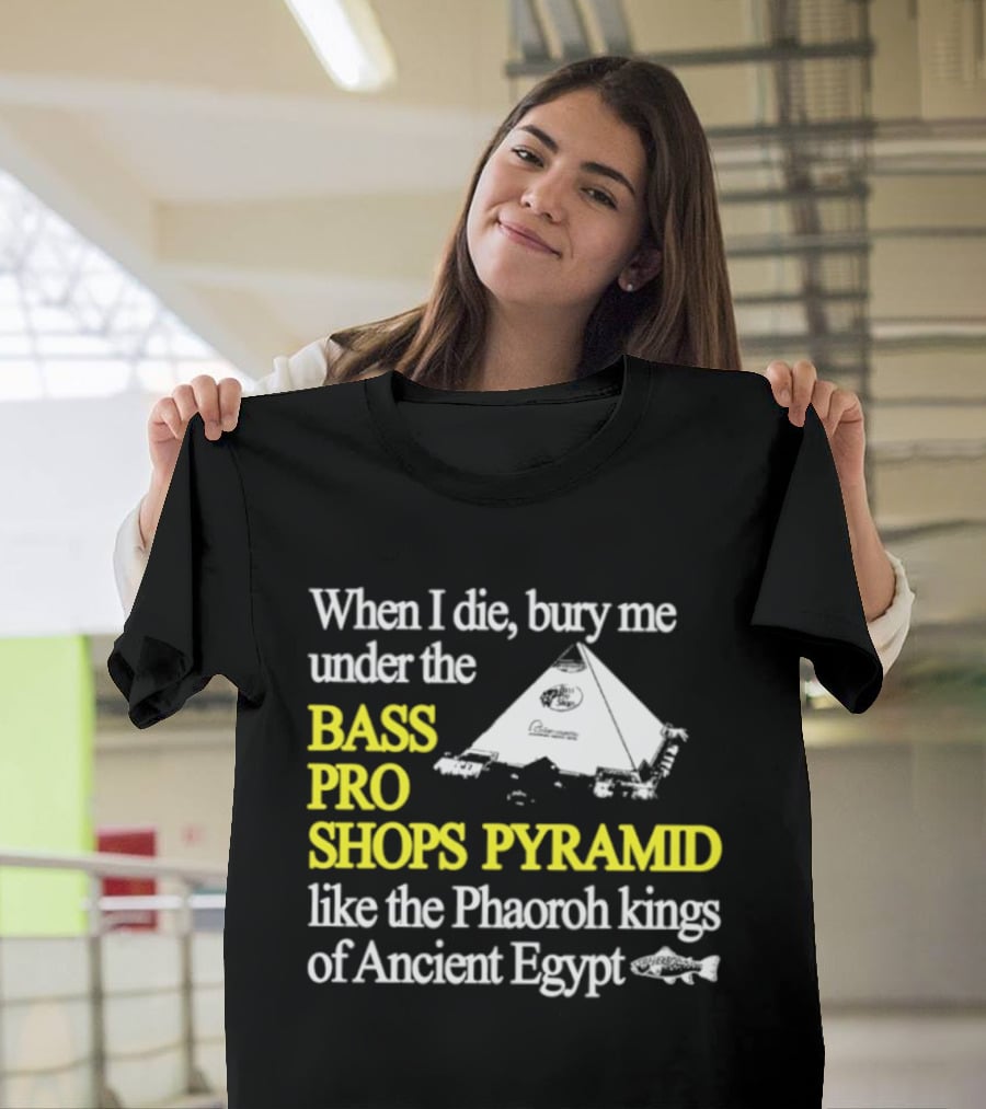 When I Die Bury Me Under The Bass Pro Shops Pyramid Like Pharaoh Kings Of Ancient Egypt T-Shirt