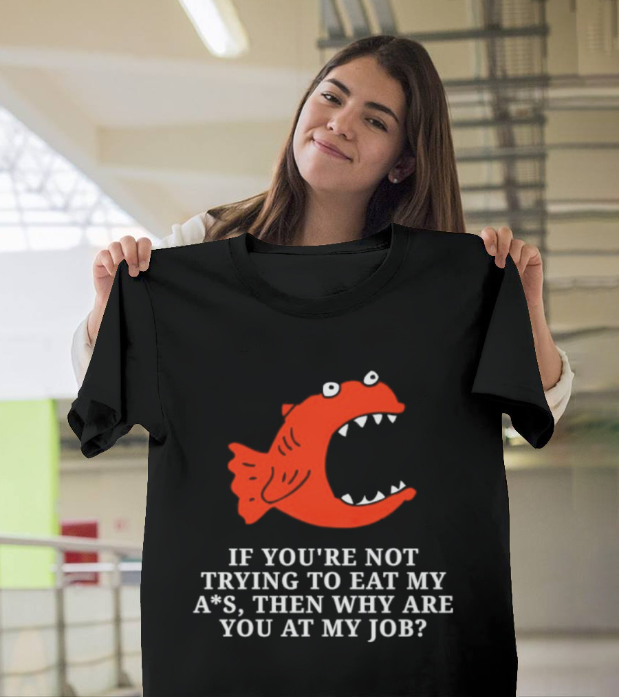 Piranha If You're Not Trying To Eat My Ass Then Why Are You At My Job T-Shirt