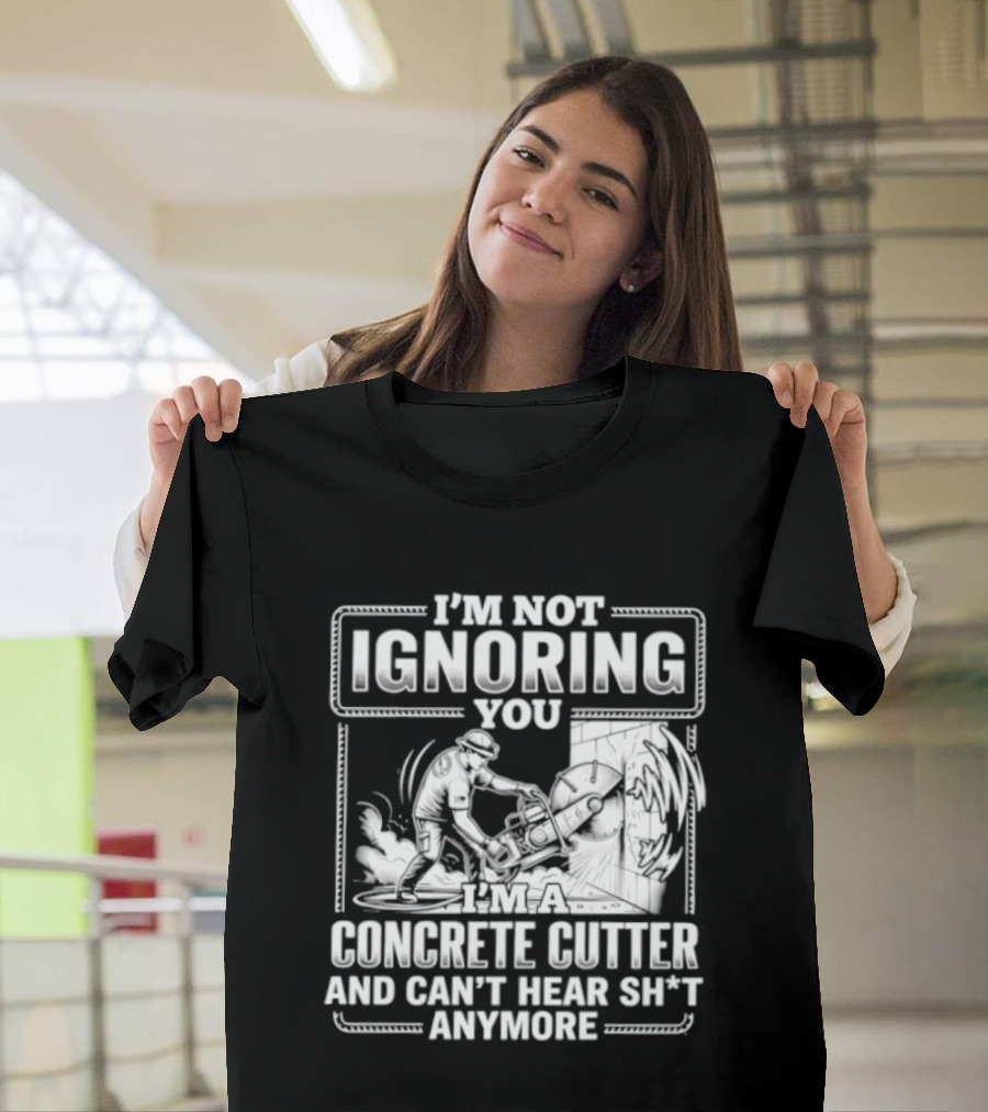 I'm Not Ignoring You Concrete Cutter Can't Hear Anymore T-Shirt