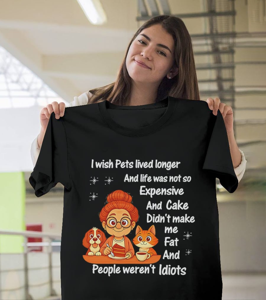 I Wish Pets Lived Longer Life Was Not So Expensive Cake Didn't Make Me Fat And People Weren't Idiots T-Shirt