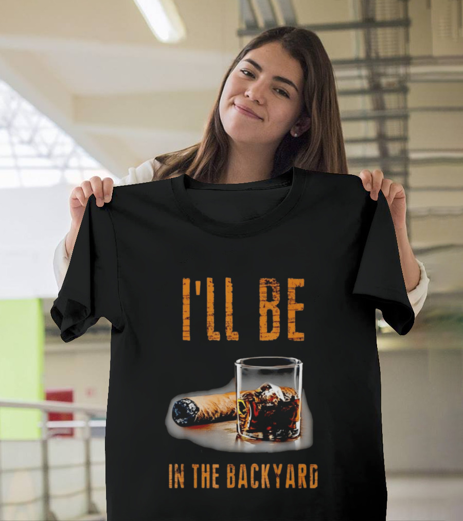 I'll Be In The Backyard With Cigar And Whiskey Glass T-Shirt