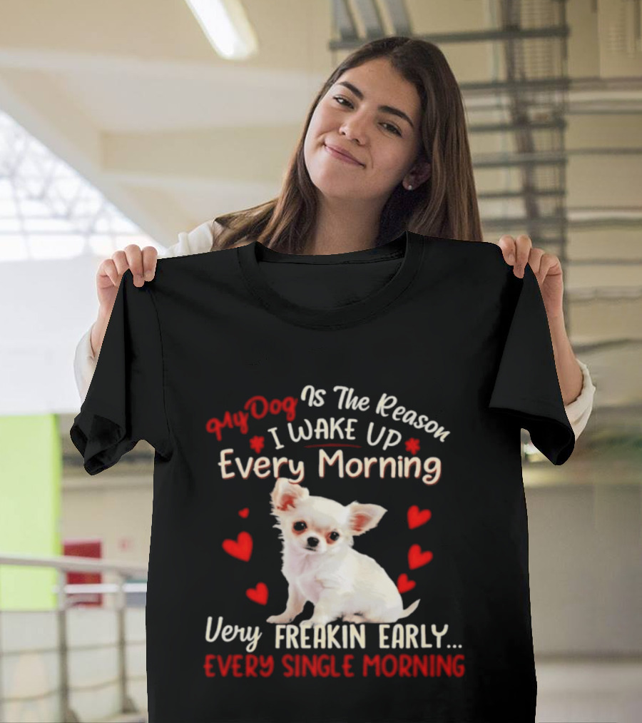 My Dog Is The Reason I Wake Up Every Morning Very Freakin Early Chihuahua Every Single Morning T-Shirt
