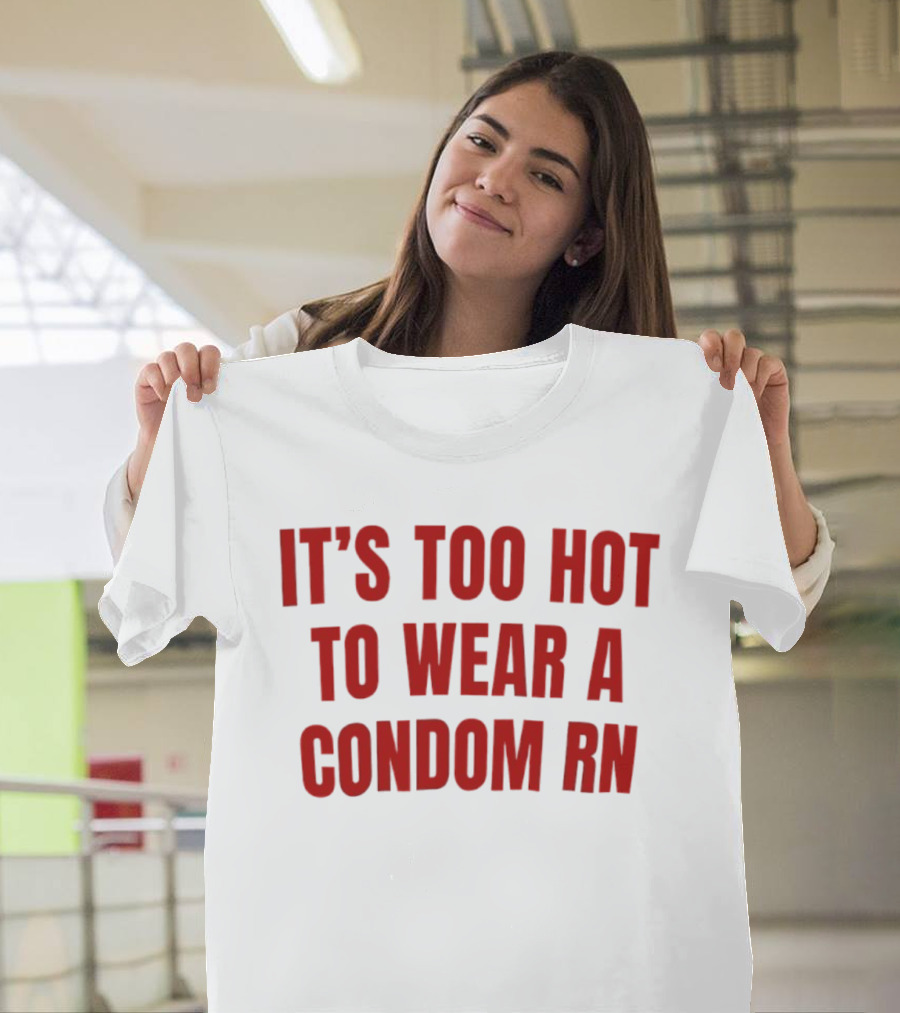 It's Too Hot To Wear A Condom Rn T-Shirt