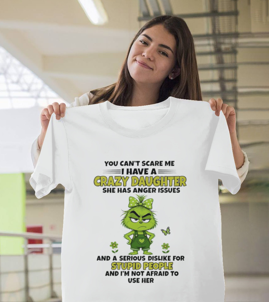 You Can't Scare Me I Have A Crazy Daughter She Has Anger Issues Serious Dislike For Stupid People Not Afraid To Use Her Grinch T-Shirt