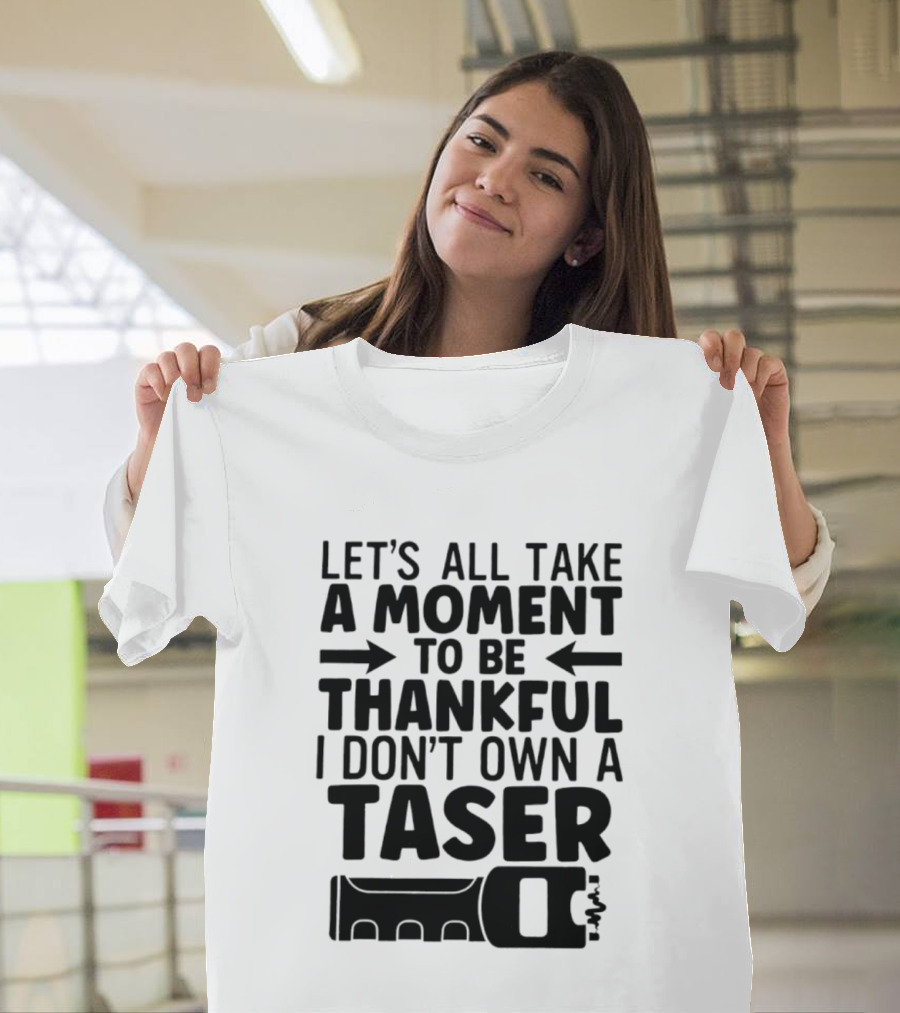 Let's All Take A Moment To Be Thankful I Don't Own A Taser T-Shirt